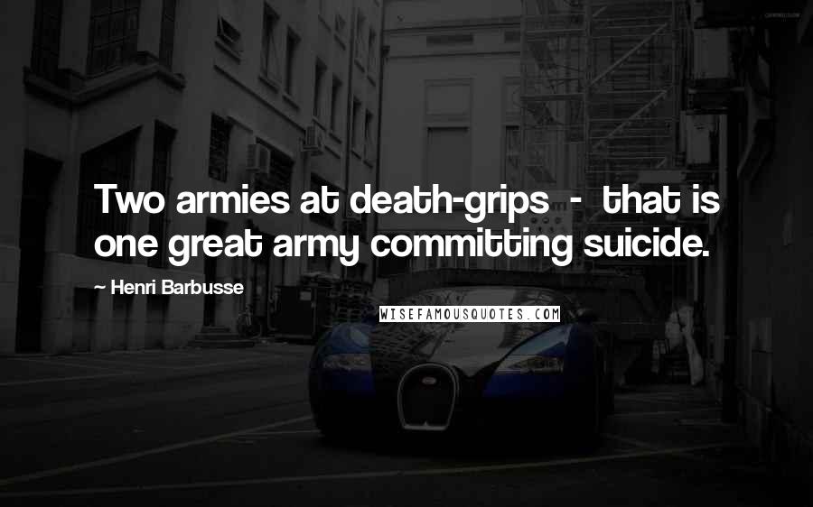 Henri Barbusse Quotes: Two armies at death-grips - that is one great army committing suicide.