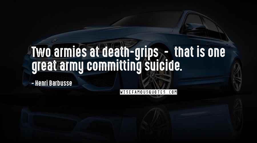 Henri Barbusse Quotes: Two armies at death-grips - that is one great army committing suicide.