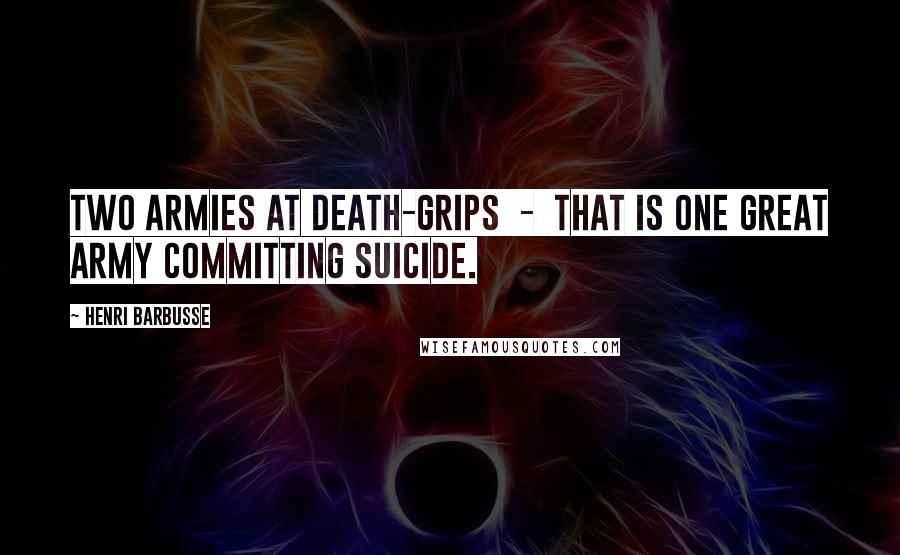 Henri Barbusse Quotes: Two armies at death-grips - that is one great army committing suicide.