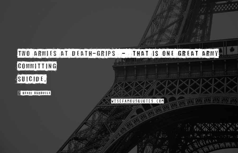 Henri Barbusse Quotes: Two armies at death-grips - that is one great army committing suicide.