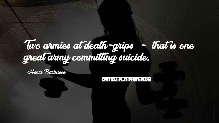 Henri Barbusse Quotes: Two armies at death-grips - that is one great army committing suicide.