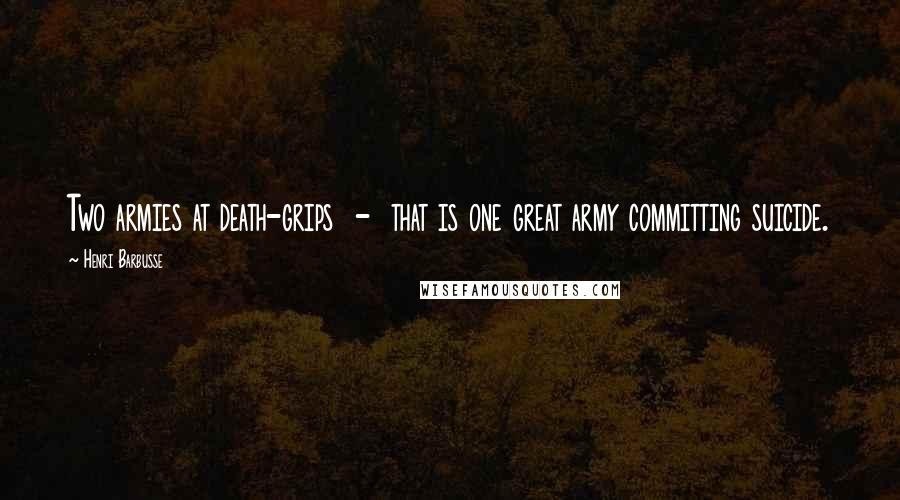 Henri Barbusse Quotes: Two armies at death-grips - that is one great army committing suicide.