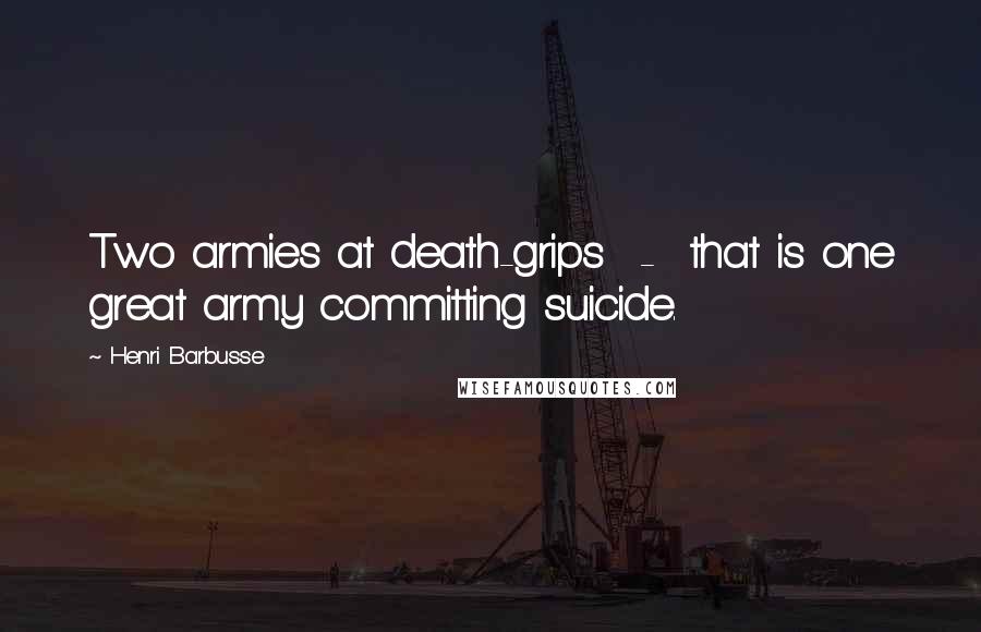 Henri Barbusse Quotes: Two armies at death-grips - that is one great army committing suicide.