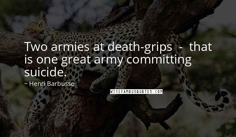 Henri Barbusse Quotes: Two armies at death-grips  -  that is one great army committing suicide.