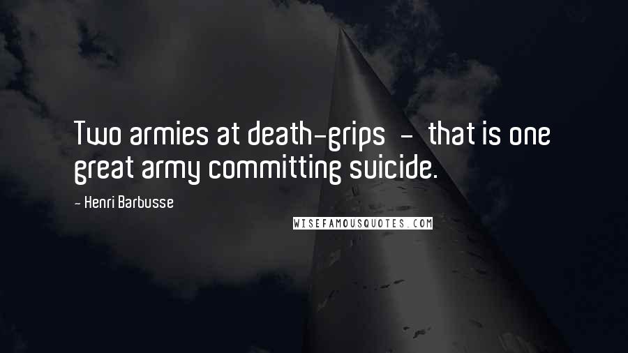 Henri Barbusse Quotes: Two armies at death-grips - that is one great army committing suicide.