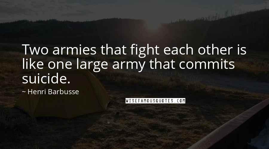 Henri Barbusse Quotes: Two armies that fight each other is like one large army that commits suicide.