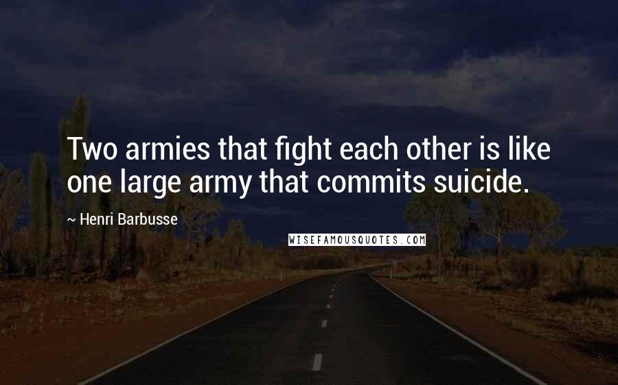 Henri Barbusse Quotes: Two armies that fight each other is like one large army that commits suicide.