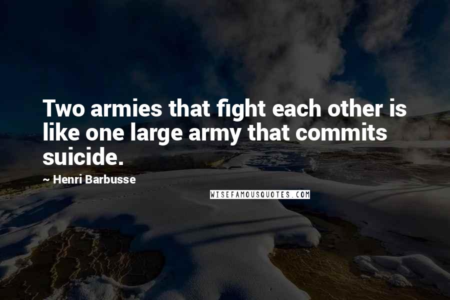 Henri Barbusse Quotes: Two armies that fight each other is like one large army that commits suicide.
