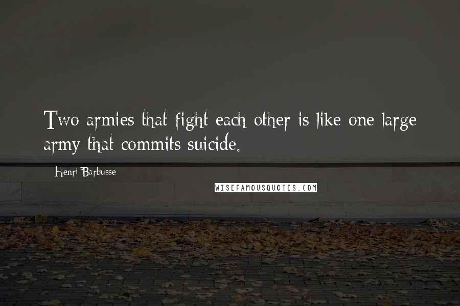 Henri Barbusse Quotes: Two armies that fight each other is like one large army that commits suicide.