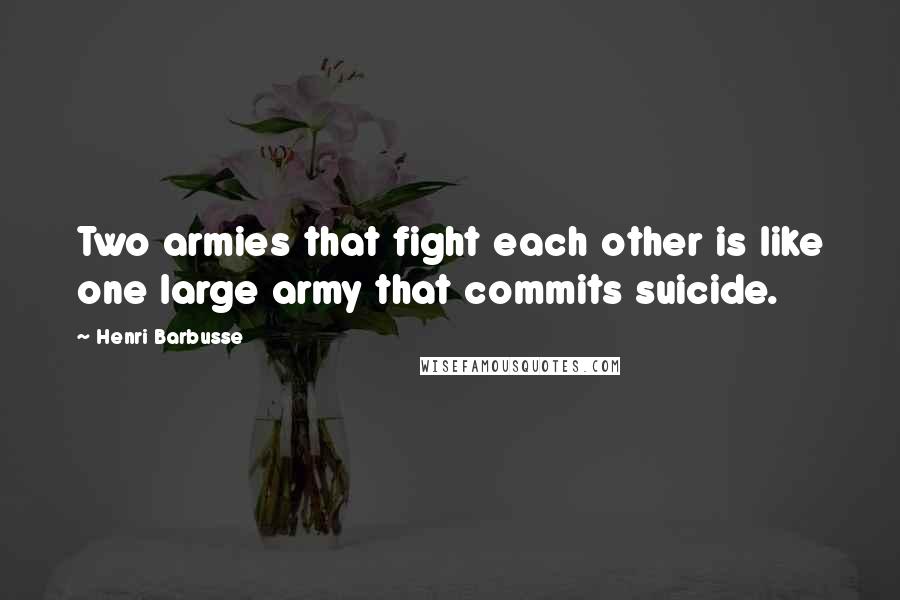 Henri Barbusse Quotes: Two armies that fight each other is like one large army that commits suicide.