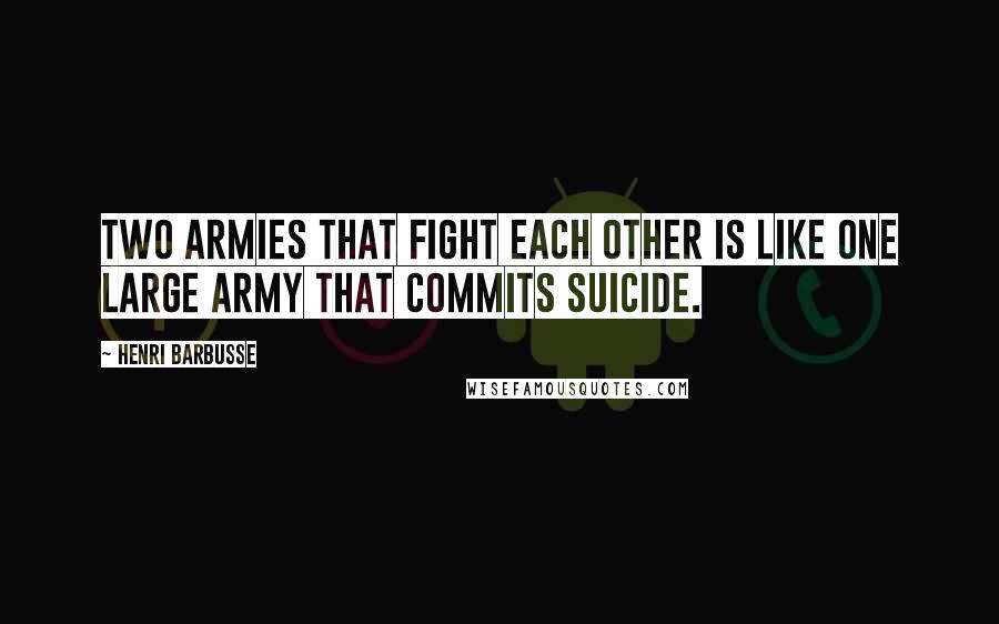 Henri Barbusse Quotes: Two armies that fight each other is like one large army that commits suicide.