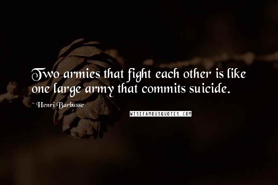 Henri Barbusse Quotes: Two armies that fight each other is like one large army that commits suicide.