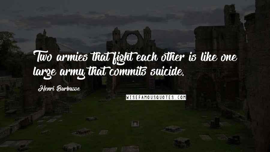 Henri Barbusse Quotes: Two armies that fight each other is like one large army that commits suicide.