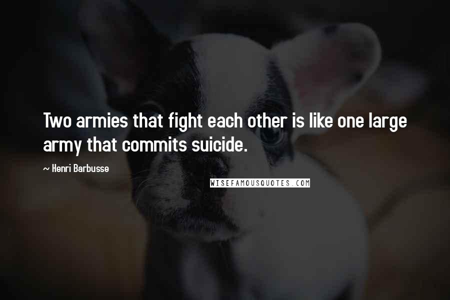 Henri Barbusse Quotes: Two armies that fight each other is like one large army that commits suicide.