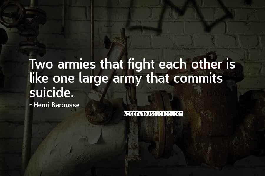 Henri Barbusse Quotes: Two armies that fight each other is like one large army that commits suicide.