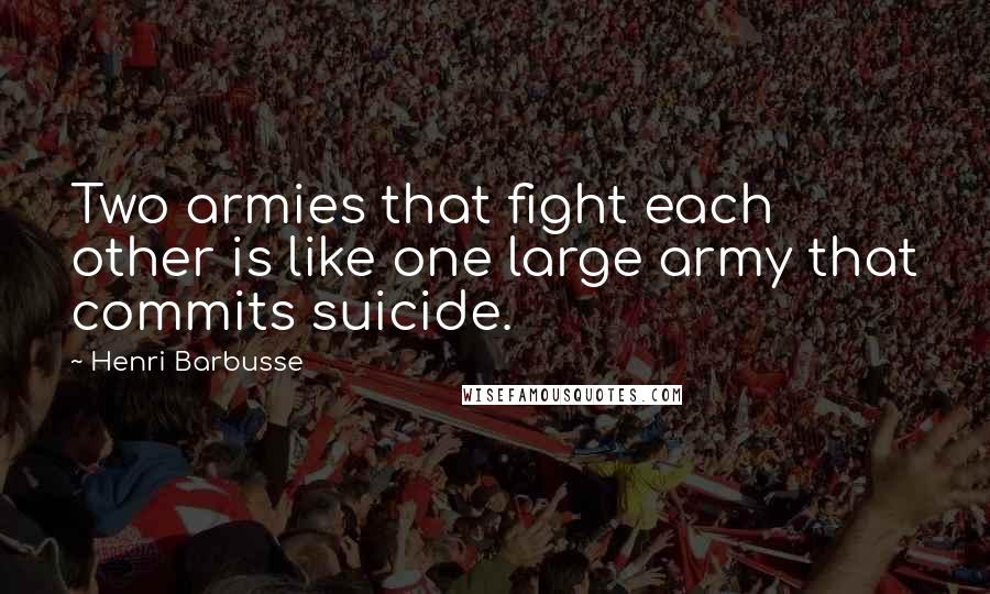 Henri Barbusse Quotes: Two armies that fight each other is like one large army that commits suicide.