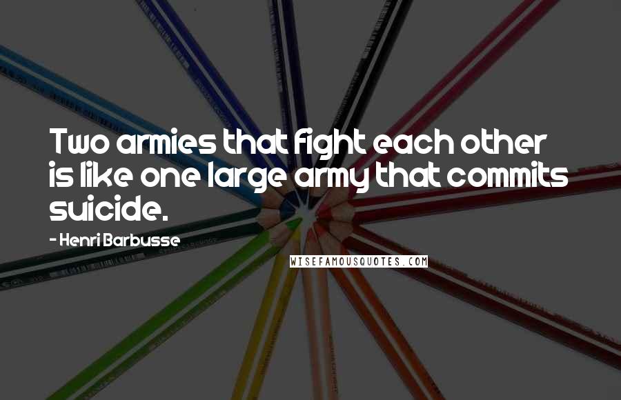 Henri Barbusse Quotes: Two armies that fight each other is like one large army that commits suicide.