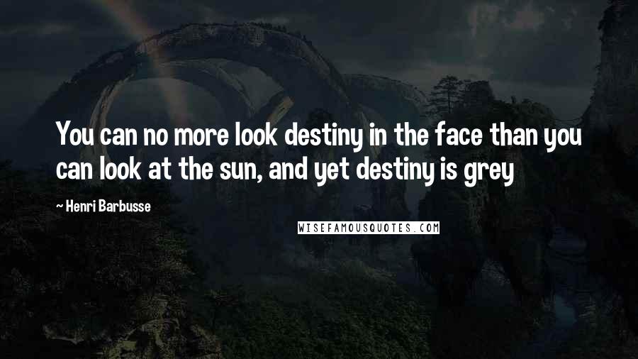 Henri Barbusse Quotes: You can no more look destiny in the face than you can look at the sun, and yet destiny is grey