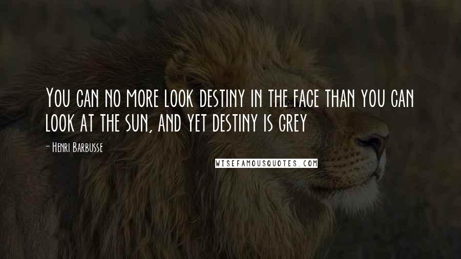 Henri Barbusse Quotes: You can no more look destiny in the face than you can look at the sun, and yet destiny is grey