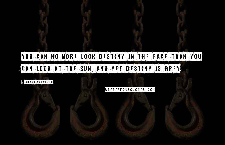 Henri Barbusse Quotes: You can no more look destiny in the face than you can look at the sun, and yet destiny is grey