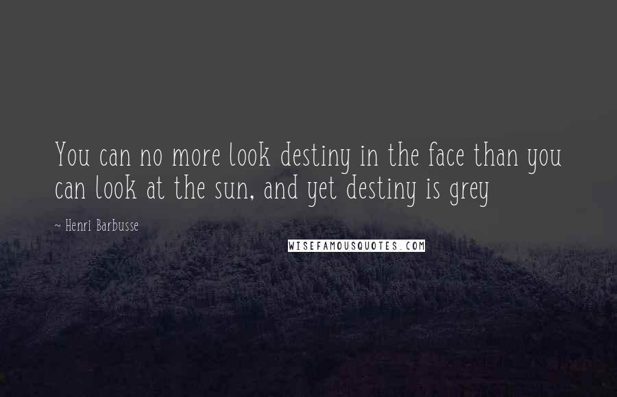 Henri Barbusse Quotes: You can no more look destiny in the face than you can look at the sun, and yet destiny is grey