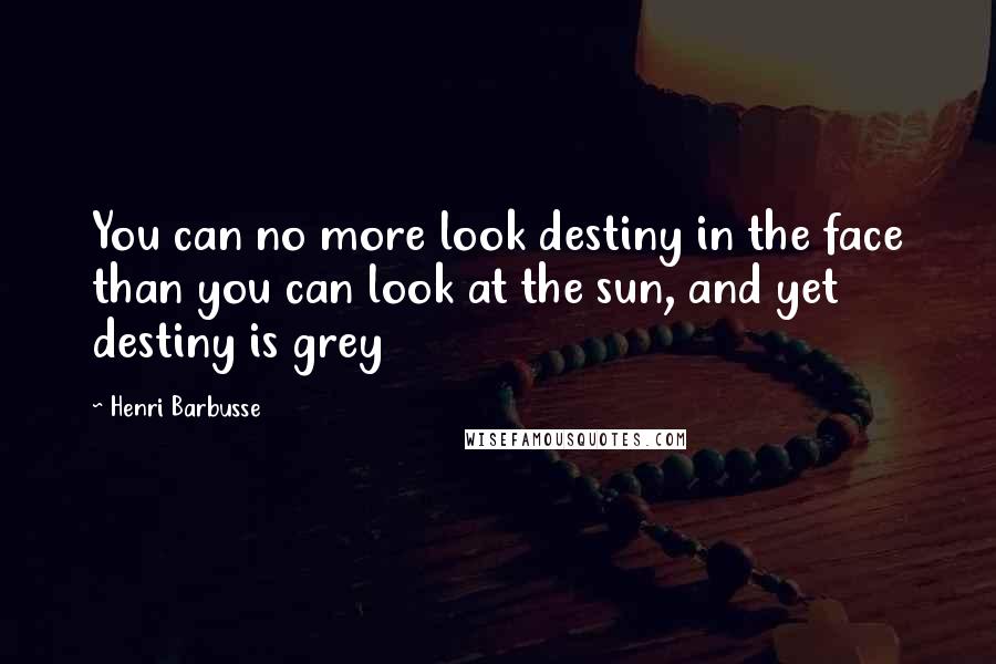 Henri Barbusse Quotes: You can no more look destiny in the face than you can look at the sun, and yet destiny is grey