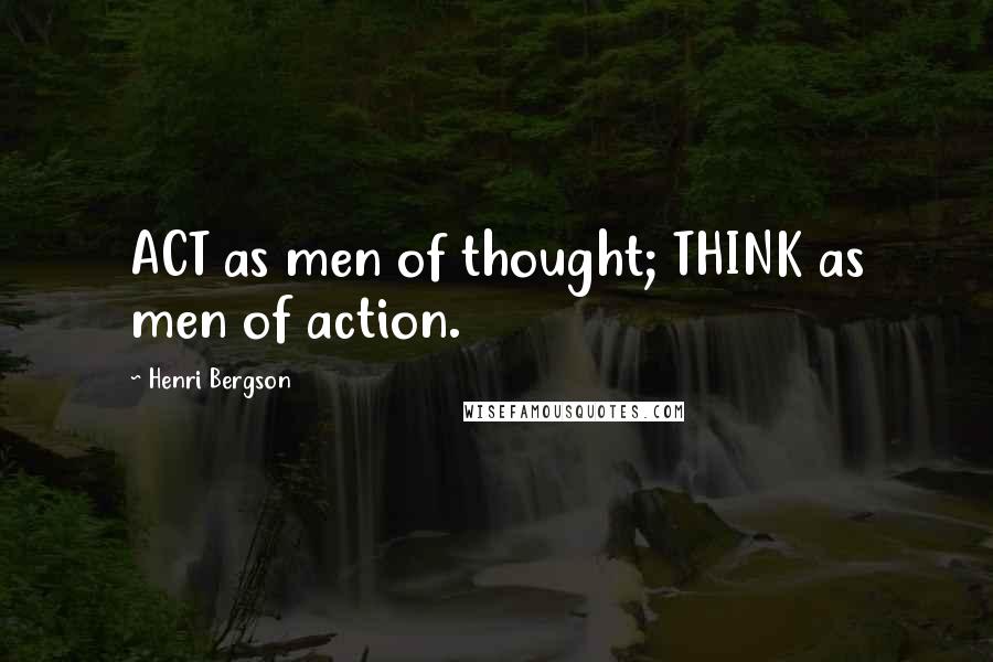 Henri Bergson Quotes: ACT as men of thought; THINK as men of action.