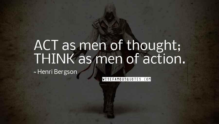 Henri Bergson Quotes: ACT as men of thought; THINK as men of action.