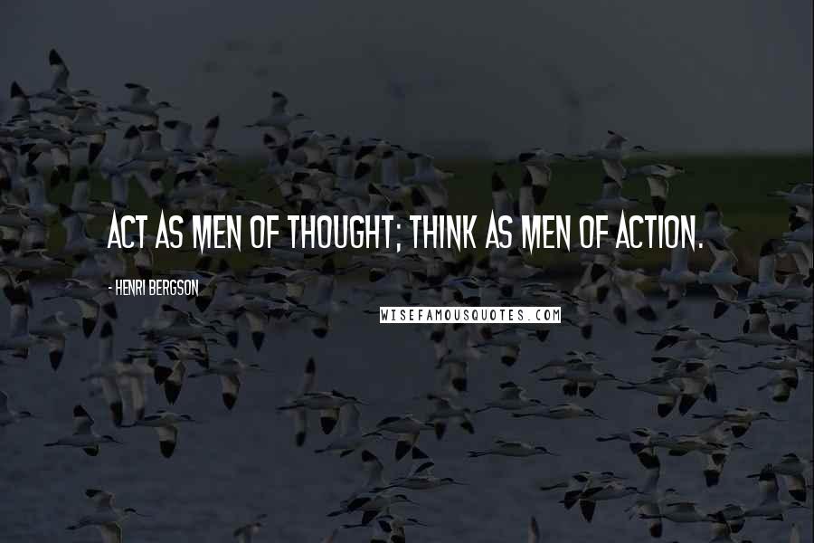 Henri Bergson Quotes: ACT as men of thought; THINK as men of action.