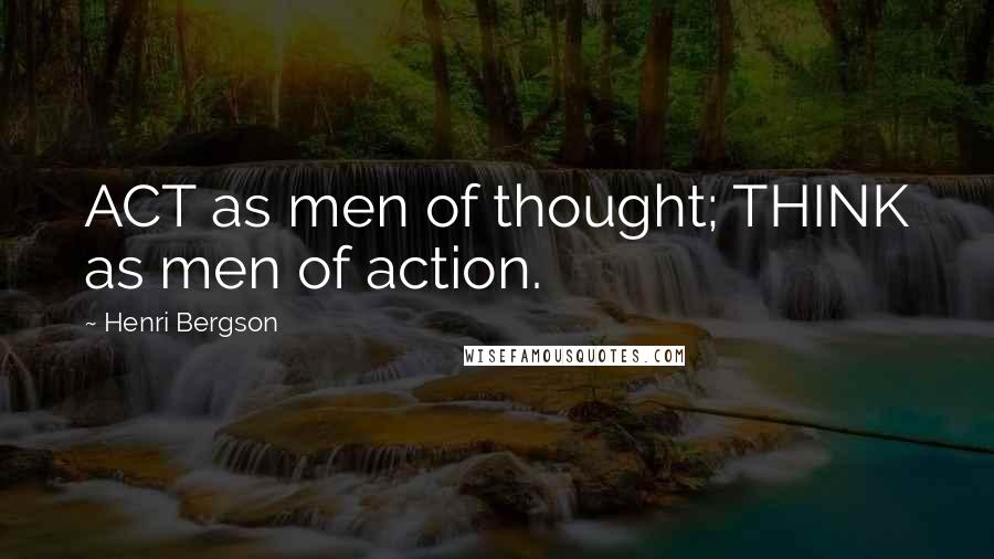 Henri Bergson Quotes: ACT as men of thought; THINK as men of action.