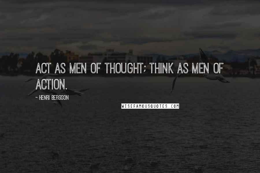 Henri Bergson Quotes: ACT as men of thought; THINK as men of action.