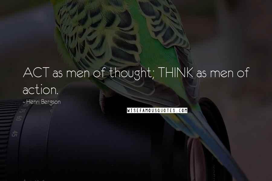 Henri Bergson Quotes: ACT as men of thought; THINK as men of action.