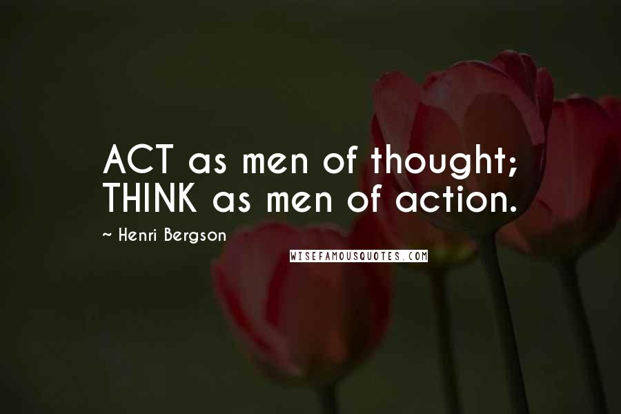 Henri Bergson Quotes: ACT as men of thought; THINK as men of action.