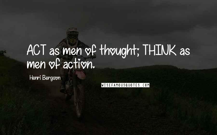 Henri Bergson Quotes: ACT as men of thought; THINK as men of action.