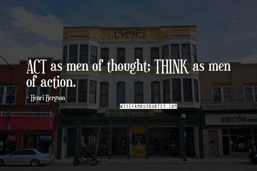 Henri Bergson Quotes: ACT as men of thought; THINK as men of action.