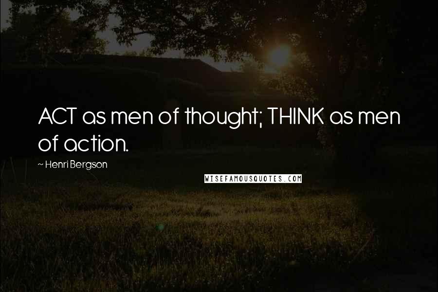 Henri Bergson Quotes: ACT as men of thought; THINK as men of action.