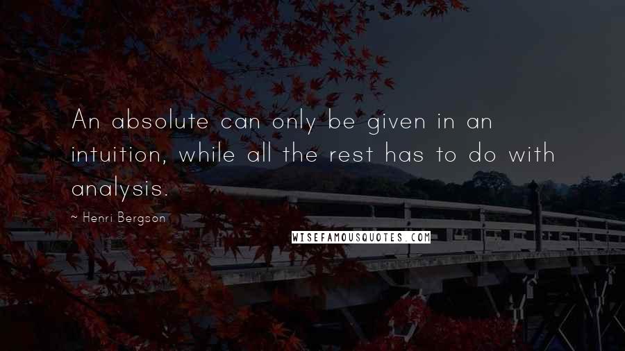 Henri Bergson Quotes: An absolute can only be given in an intuition, while all the rest has to do with analysis.