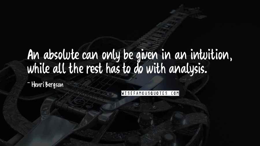 Henri Bergson Quotes: An absolute can only be given in an intuition, while all the rest has to do with analysis.