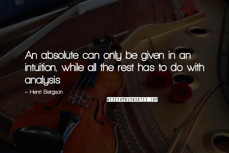 Henri Bergson Quotes: An absolute can only be given in an intuition, while all the rest has to do with analysis.