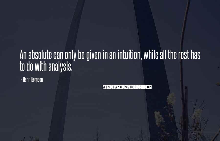 Henri Bergson Quotes: An absolute can only be given in an intuition, while all the rest has to do with analysis.