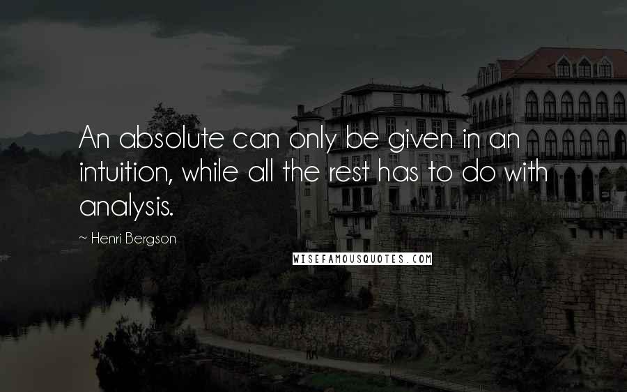 Henri Bergson Quotes: An absolute can only be given in an intuition, while all the rest has to do with analysis.