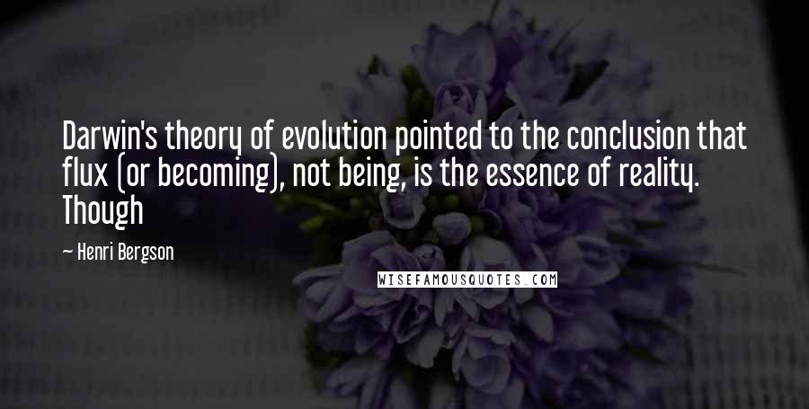 Henri Bergson Quotes: Darwin's theory of evolution pointed to the conclusion that flux (or becoming), not being, is the essence of reality. Though