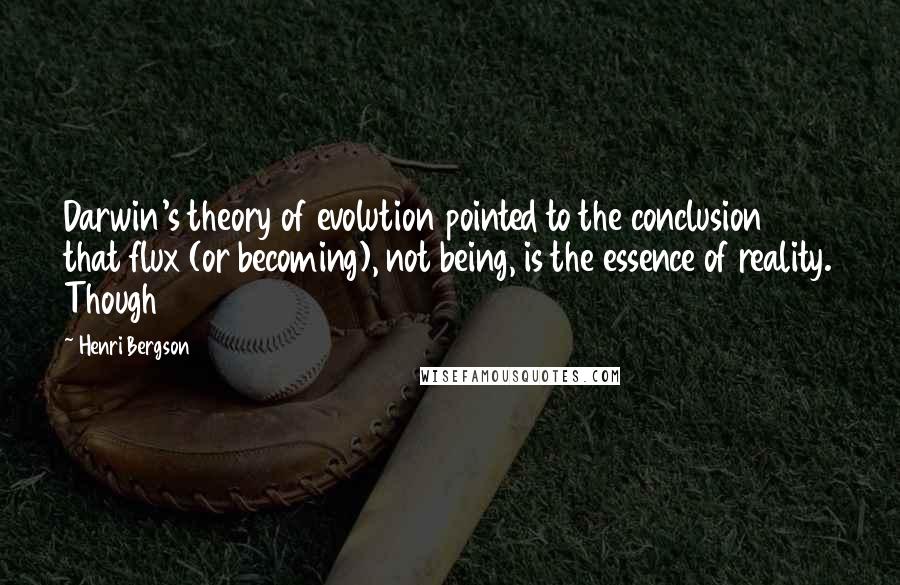 Henri Bergson Quotes: Darwin's theory of evolution pointed to the conclusion that flux (or becoming), not being, is the essence of reality. Though