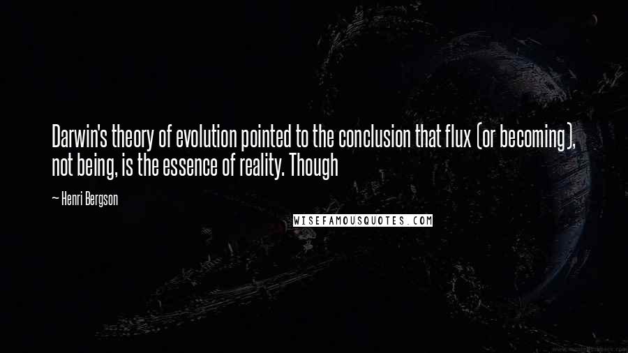 Henri Bergson Quotes: Darwin's theory of evolution pointed to the conclusion that flux (or becoming), not being, is the essence of reality. Though