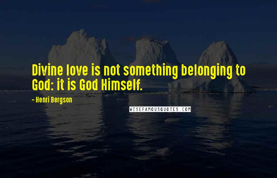 Henri Bergson Quotes: Divine love is not something belonging to God: it is God Himself.