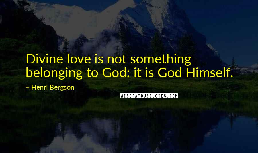 Henri Bergson Quotes: Divine love is not something belonging to God: it is God Himself.