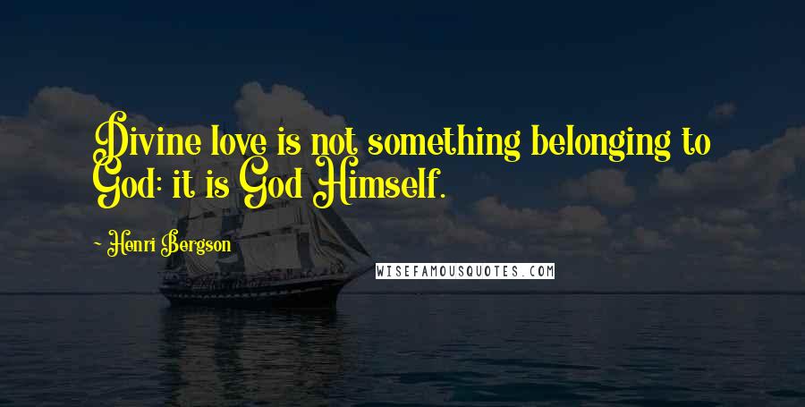 Henri Bergson Quotes: Divine love is not something belonging to God: it is God Himself.