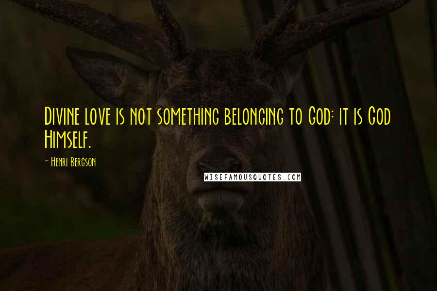 Henri Bergson Quotes: Divine love is not something belonging to God: it is God Himself.