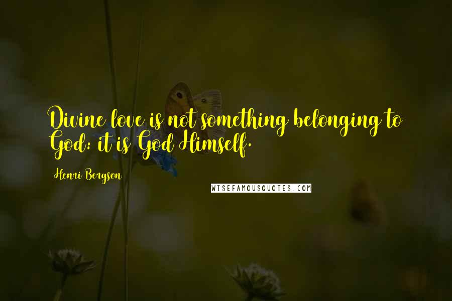 Henri Bergson Quotes: Divine love is not something belonging to God: it is God Himself.