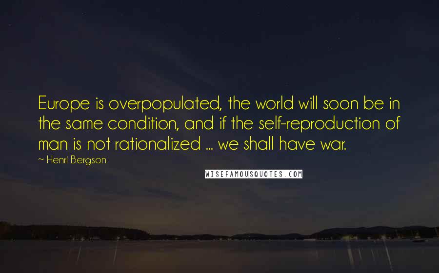 Henri Bergson Quotes: Europe is overpopulated, the world will soon be in the same condition, and if the self-reproduction of man is not rationalized ... we shall have war.
